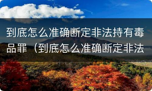 到底怎么准确断定非法持有毒品罪（到底怎么准确断定非法持有毒品罪）