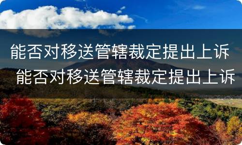 能否对移送管辖裁定提出上诉 能否对移送管辖裁定提出上诉状