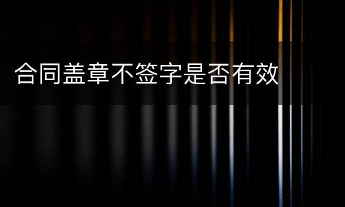 合同盖章不签字是否有效
