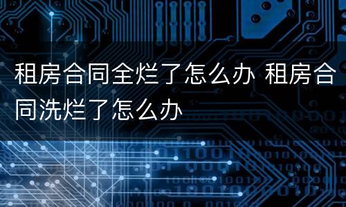 租房合同全烂了怎么办 租房合同洗烂了怎么办