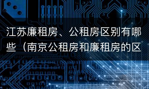 江苏廉租房、公租房区别有哪些（南京公租房和廉租房的区别）