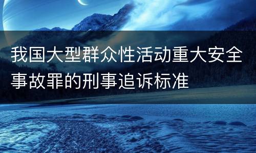 我国大型群众性活动重大安全事故罪的刑事追诉标准