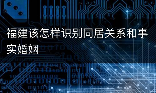 福建该怎样识别同居关系和事实婚姻
