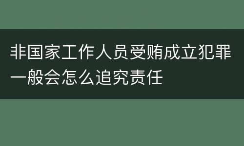 非国家工作人员受贿成立犯罪一般会怎么追究责任