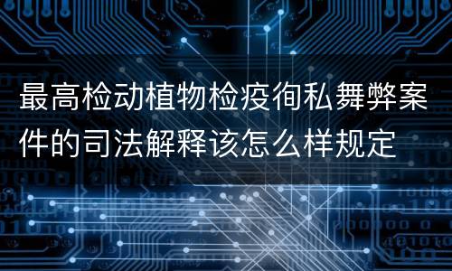 最高检动植物检疫徇私舞弊案件的司法解释该怎么样规定