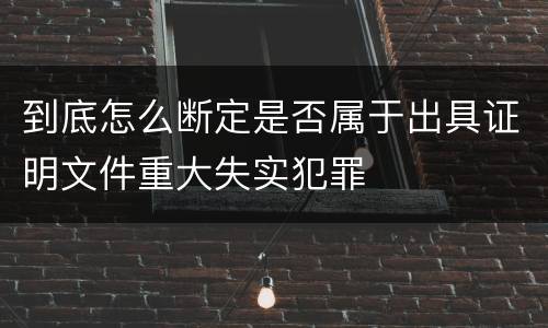 到底怎么断定是否属于出具证明文件重大失实犯罪