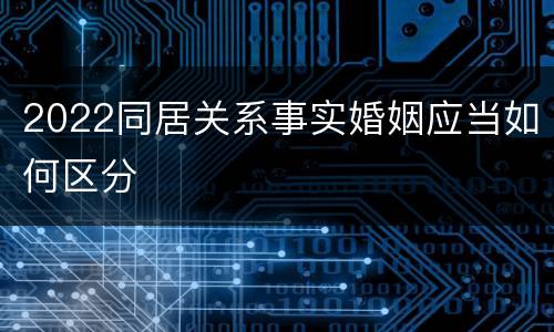 2022同居关系事实婚姻应当如何区分