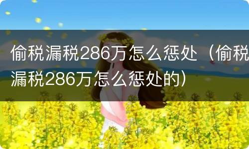 偷税漏税286万怎么惩处（偷税漏税286万怎么惩处的）
