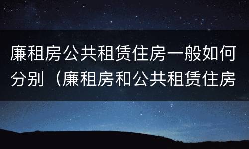 廉租房公共租赁住房一般如何分别（廉租房和公共租赁住房的区别）