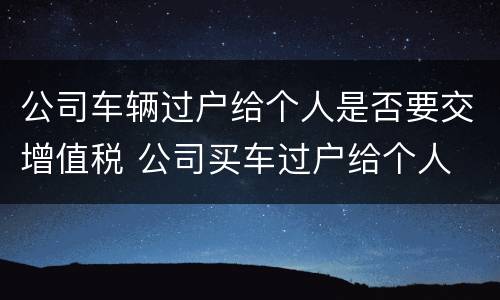 公司车辆过户给个人是否要交增值税 公司买车过户给个人 增值税