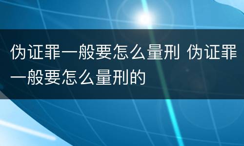 伪证罪一般要怎么量刑 伪证罪一般要怎么量刑的