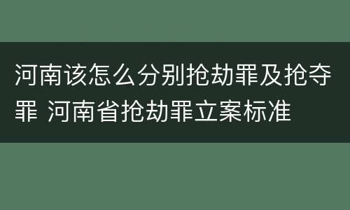 河南该怎么分别抢劫罪及抢夺罪 河南省抢劫罪立案标准