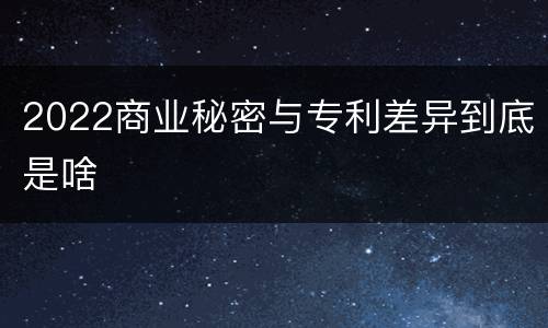 2022商业秘密与专利差异到底是啥