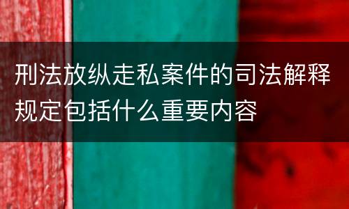 刑法放纵走私案件的司法解释规定包括什么重要内容
