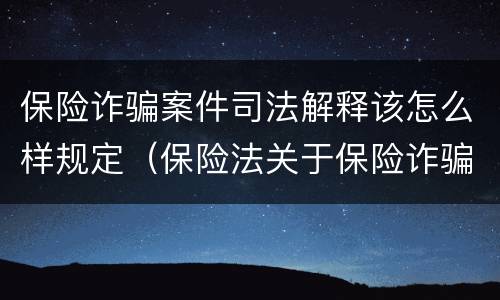 保险诈骗案件司法解释该怎么样规定（保险法关于保险诈骗的规定）
