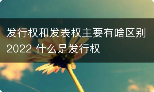 发行权和发表权主要有啥区别2022 什么是发行权