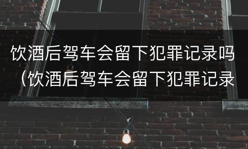 饮酒后驾车会留下犯罪记录吗（饮酒后驾车会留下犯罪记录吗）