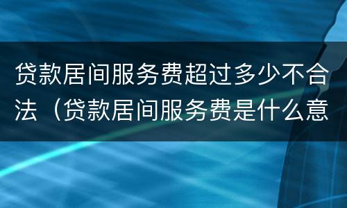 贷款居间服务费超过多少不合法（贷款居间服务费是什么意思）