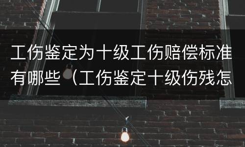 工伤鉴定为十级工伤赔偿标准有哪些（工伤鉴定十级伤残怎么赔）