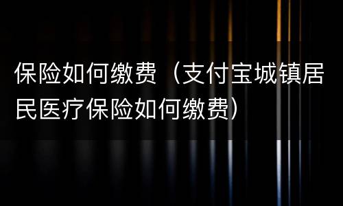 保险如何缴费（支付宝城镇居民医疗保险如何缴费）