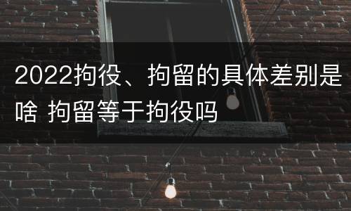 2022拘役、拘留的具体差别是啥 拘留等于拘役吗