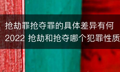 抢劫罪抢夺罪的具体差异有何2022 抢劫和抢夺哪个犯罪性质严重