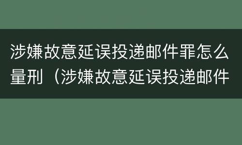 涉嫌故意延误投递邮件罪怎么量刑（涉嫌故意延误投递邮件罪怎么量刑的）