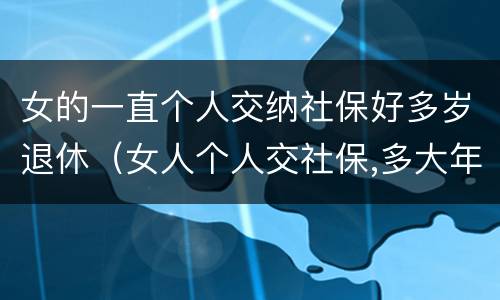 女的一直个人交纳社保好多岁退休（女人个人交社保,多大年龄退休）