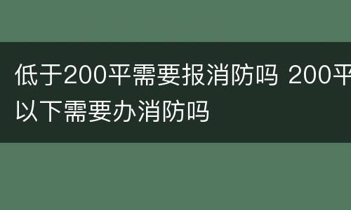 低于200平需要报消防吗 200平以下需要办消防吗