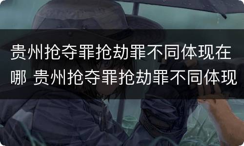 贵州抢夺罪抢劫罪不同体现在哪 贵州抢夺罪抢劫罪不同体现在哪些方面?