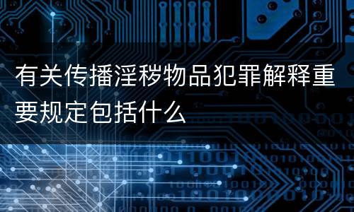 有关传播淫秽物品犯罪解释重要规定包括什么