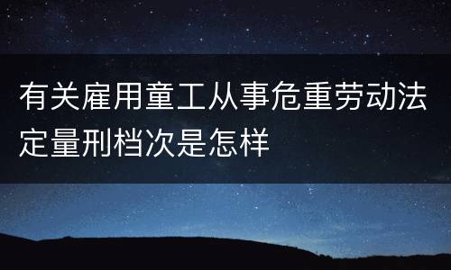 有关雇用童工从事危重劳动法定量刑档次是怎样