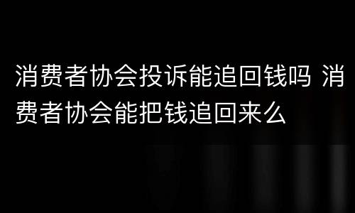 消费者协会投诉能追回钱吗 消费者协会能把钱追回来么