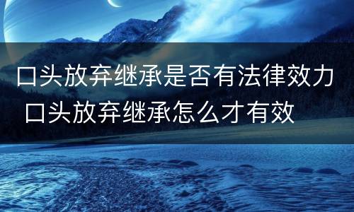 口头放弃继承是否有法律效力 口头放弃继承怎么才有效