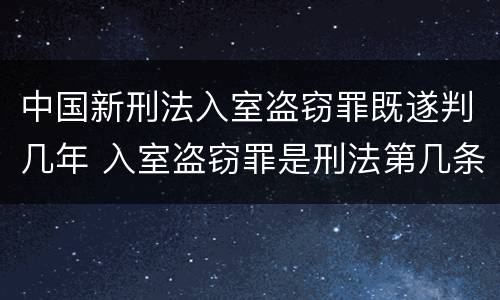中国新刑法入室盗窃罪既遂判几年 入室盗窃罪是刑法第几条