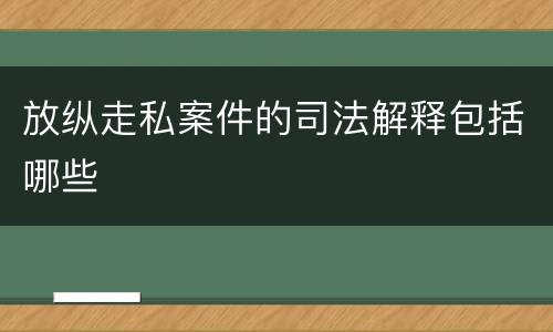 放纵走私案件的司法解释包括哪些