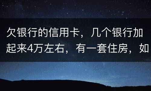 欠银行的信用卡，几个银行加起来4万左右，有一套住房，如果银行起诉会咋样