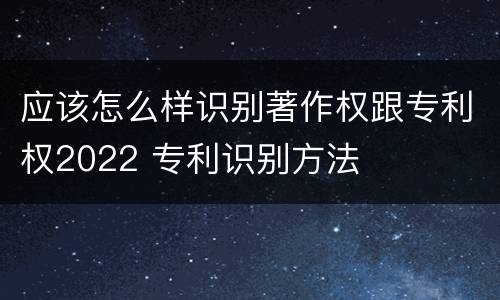 应该怎么样识别著作权跟专利权2022 专利识别方法