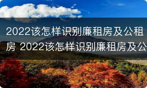 2022该怎样识别廉租房及公租房 2022该怎样识别廉租房及公租房信息