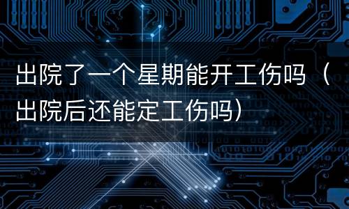 出院了一个星期能开工伤吗（出院后还能定工伤吗）