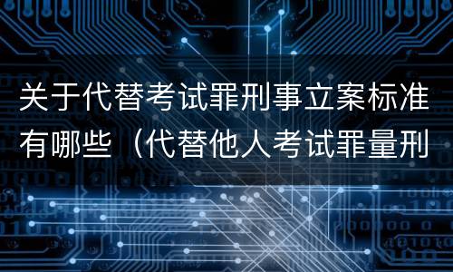 关于代替考试罪刑事立案标准有哪些（代替他人考试罪量刑标准）