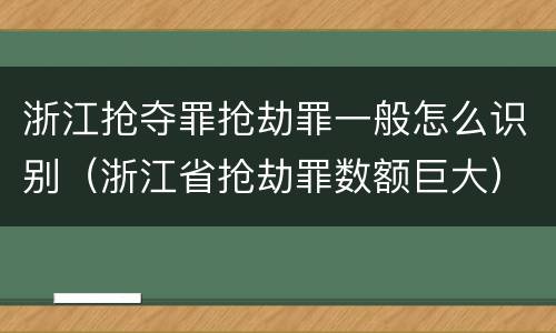 浙江抢夺罪抢劫罪一般怎么识别（浙江省抢劫罪数额巨大）