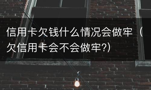 信用卡欠钱什么情况会做牢（欠信用卡会不会做牢?）