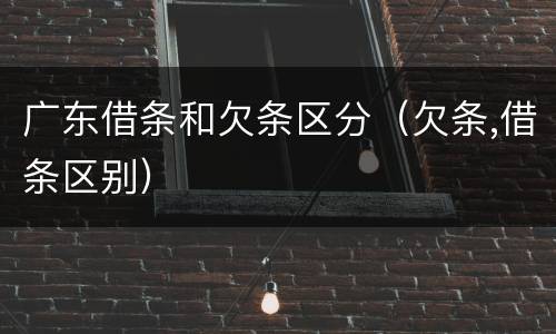 广东借条和欠条区分（欠条,借条区别）