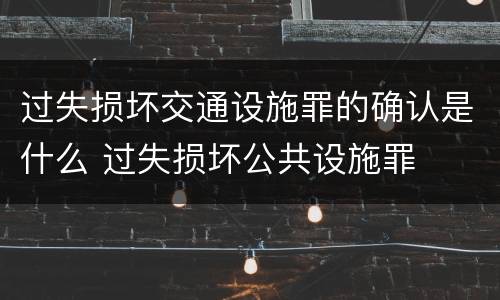 过失损坏交通设施罪的确认是什么 过失损坏公共设施罪