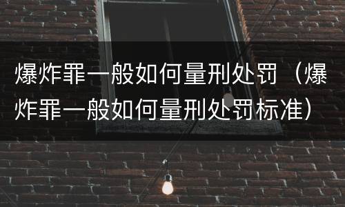 爆炸罪一般如何量刑处罚（爆炸罪一般如何量刑处罚标准）