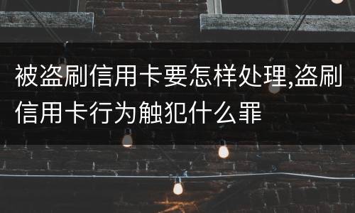 被盗刷信用卡要怎样处理,盗刷信用卡行为触犯什么罪