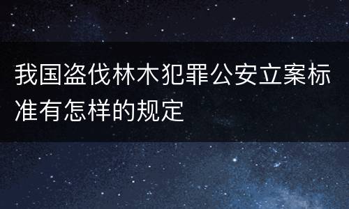 我国盗伐林木犯罪公安立案标准有怎样的规定