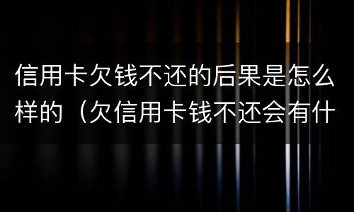 信用卡欠钱不还的后果是怎么样的（欠信用卡钱不还会有什么后果）
