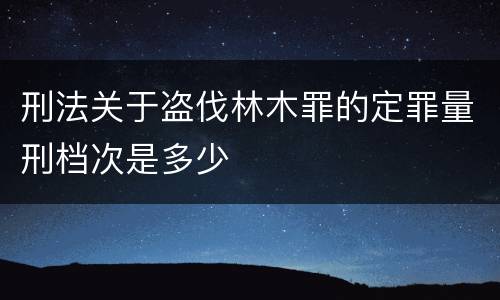 刑法关于盗伐林木罪的定罪量刑档次是多少
